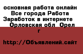 основная работа онлайн - Все города Работа » Заработок в интернете   . Орловская обл.,Орел г.